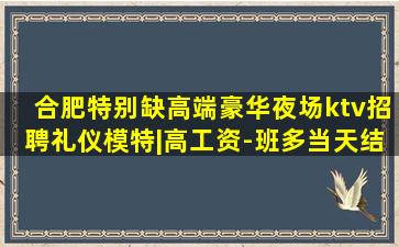 合肥特别缺高端豪华夜场ktv招聘礼仪模特|高工资-班多当天结